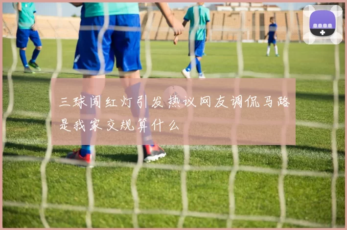 三球闯红灯引发热议网友调侃马路是我家交规算什么